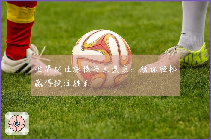 世界杯让球技巧大盘点，助你轻松赢得投注胜利