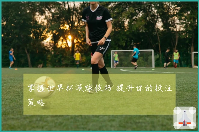 掌握世界杯滚球技巧 提升你的投注策略