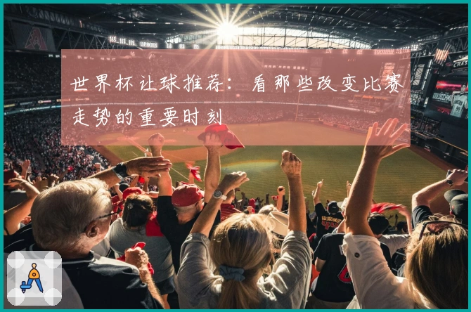 世界杯让球推荐：看那些改变比赛走势的重要时刻