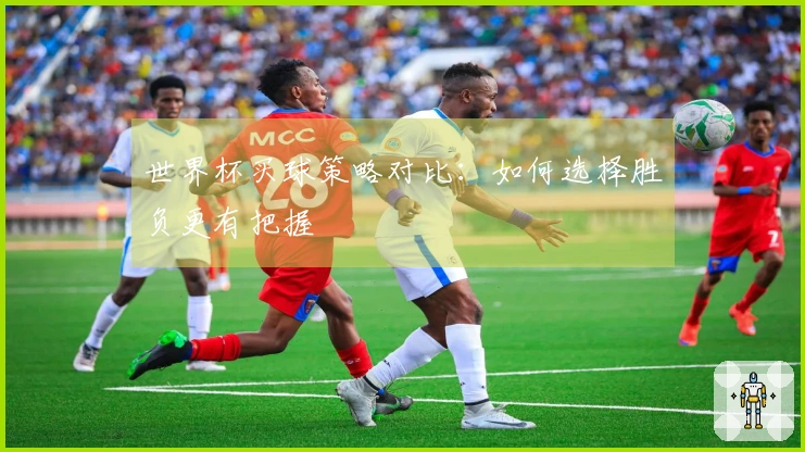 世界杯买球策略对比：如何选择胜负更有把握