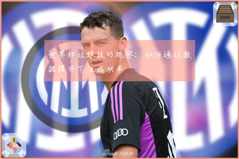 世界杯让球技巧观察：如何通过数据提升下注成功率