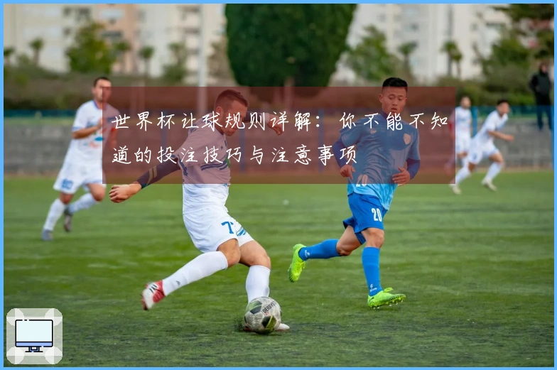 世界杯让球规则详解：你不能不知道的投注技巧与注意事项