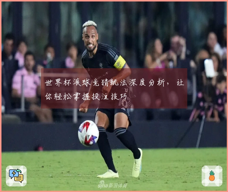 世界杯滚球竞猜玩法深度分析，让你轻松掌握投注技巧