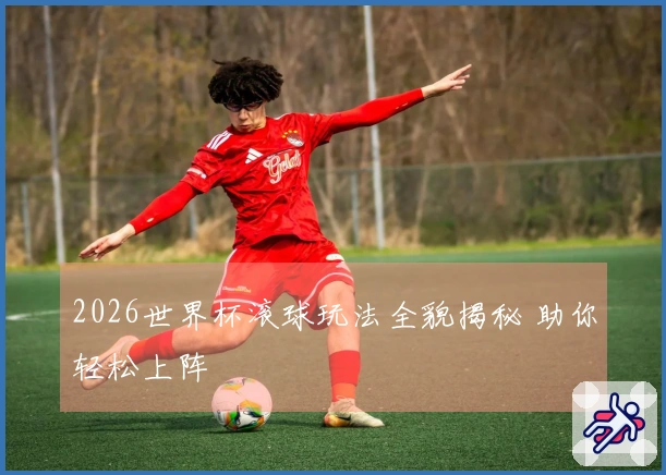 2026世界杯滚球玩法全貌揭秘 助你轻松上阵