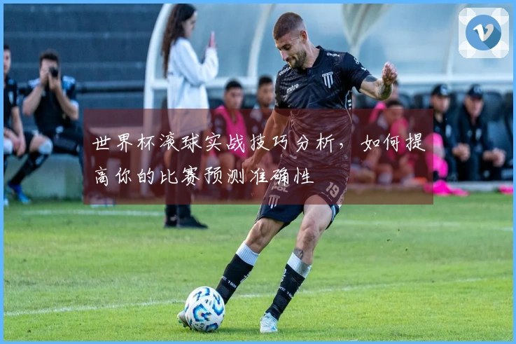 世界杯滚球实战技巧分析，如何提高你的比赛预测准确性