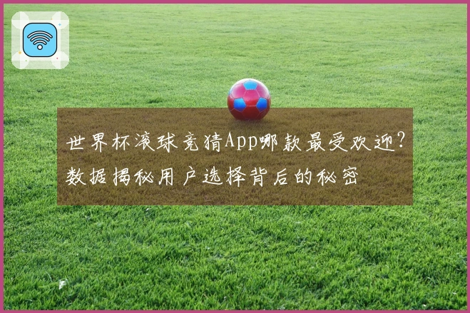 世界杯滚球竞猜App哪款最受欢迎？数据揭秘用户选择背后的秘密