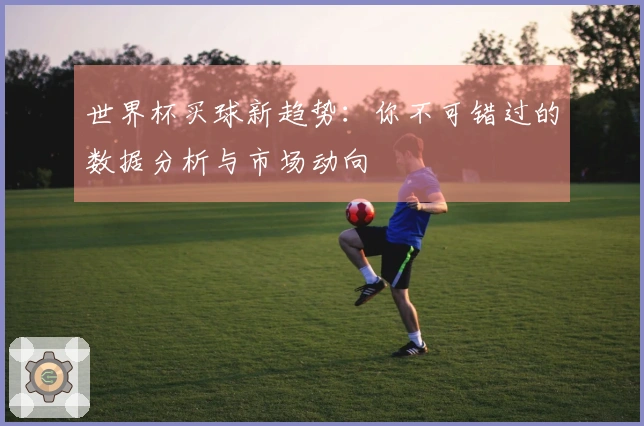 世界杯买球新趋势：你不可错过的数据分析与市场动向