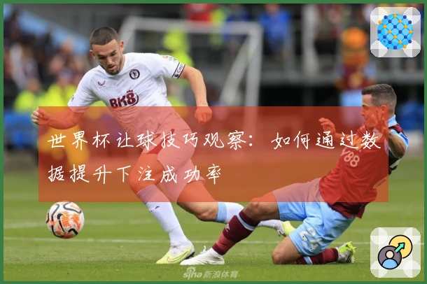 世界杯让球技巧观察：如何通过数据提升下注成功率