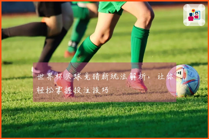 世界杯买球竞猜新玩法解析，让你轻松掌握投注技巧
