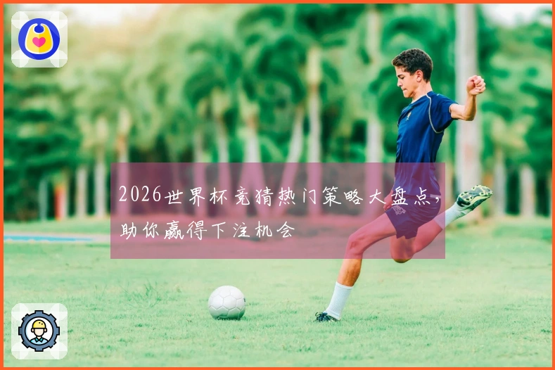 2026世界杯竞猜热门策略大盘点，助你赢得下注机会