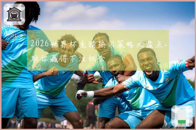 2026世界杯竞猜热门策略大盘点，助你赢得下注机会